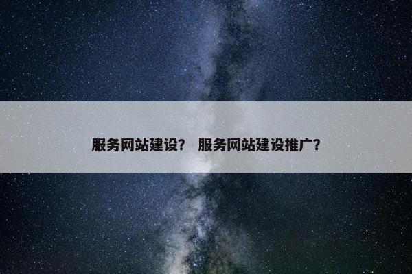 服务网站建设？ 服务网站建设推广？