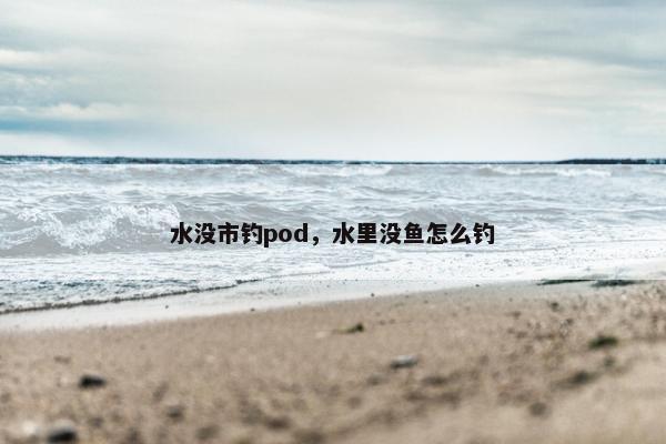 水没市钓pod，水里没鱼怎么钓