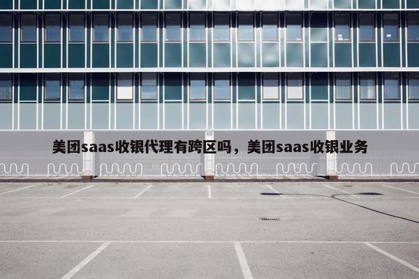 美团saas收银代理有跨区吗，美团saas收银业务