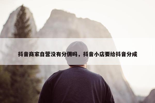 抖音商家自营没有分佣吗，抖音小店要给抖音分成
