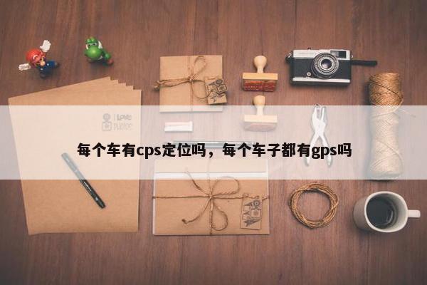 每个车有cps定位吗，每个车子都有gps吗