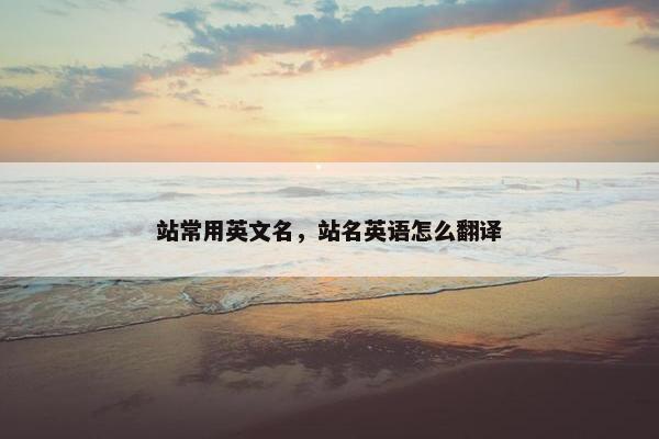 站常用英文名，站名英语怎么翻译