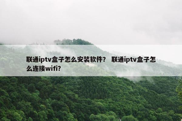 联通iptv盒子怎么安装软件？ 联通iptv盒子怎么连接wifi？