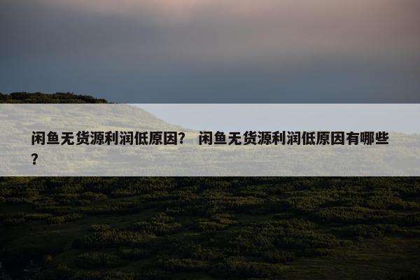 闲鱼无货源利润低原因？ 闲鱼无货源利润低原因有哪些？