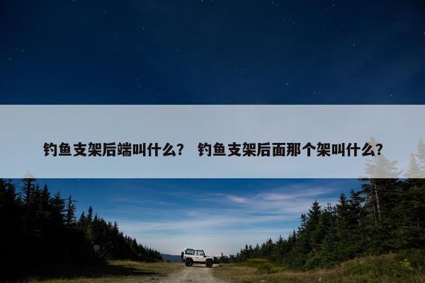 钓鱼支架后端叫什么？ 钓鱼支架后面那个架叫什么？