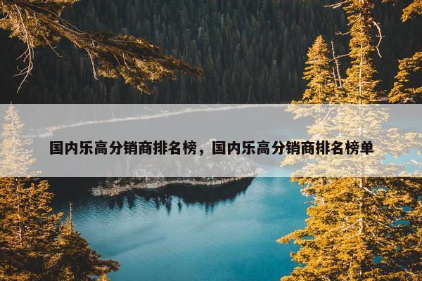 国内乐高分销商排名榜，国内乐高分销商排名榜单