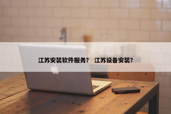 江苏安装软件服务？ 江苏设备安装？