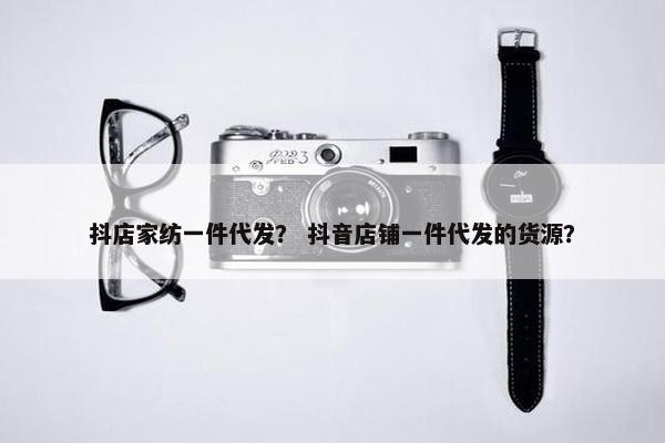 抖店家纺一件代发？ 抖音店铺一件代发的货源？