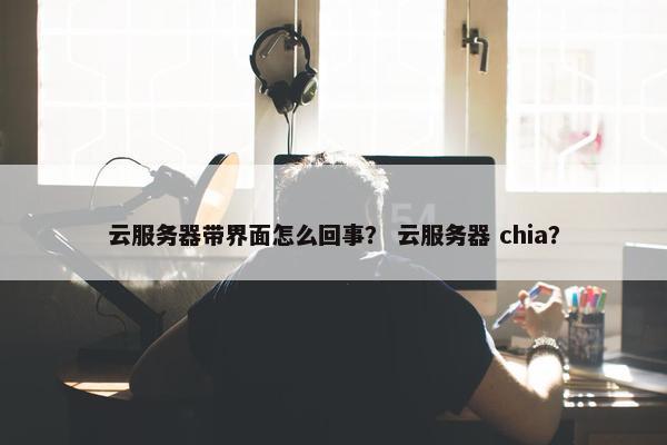 云服务器带界面怎么回事? 云服务器 chia? 云服务器带界面怎么回事? 云服务器 chia?