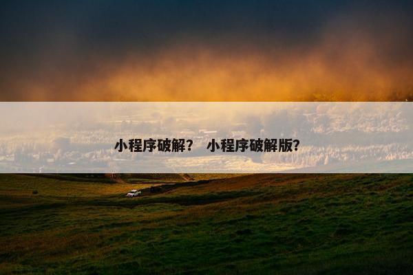 小程序破解？ 小程序破解版？
