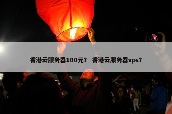 香港云服务器100元？ 香港云服务器vps？
