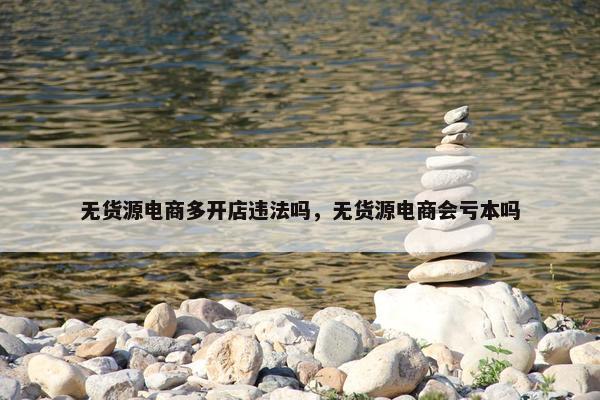 无货源电商多开店违法吗，无货源电商会亏本吗