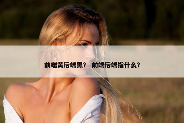 前端黄后端黑？ 前端后端指什么？