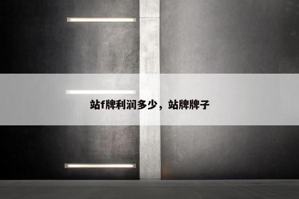 站f牌利润多少，站牌牌子
