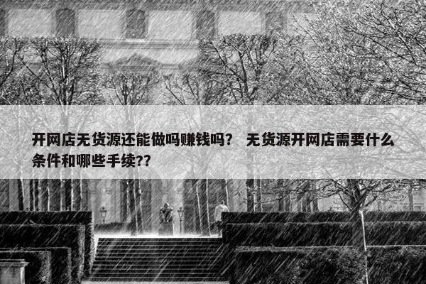 开网店无货源还能做吗赚钱吗？ 无货源开网店需要什么条件和哪些手续?？