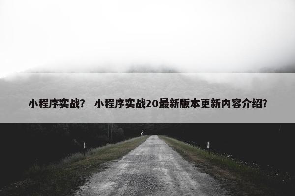 小程序实战？ 小程序实战20最新版本更新内容介绍？