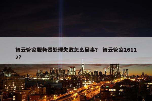 智云管家服务器处理失败怎么回事？ 智云管家26112？
