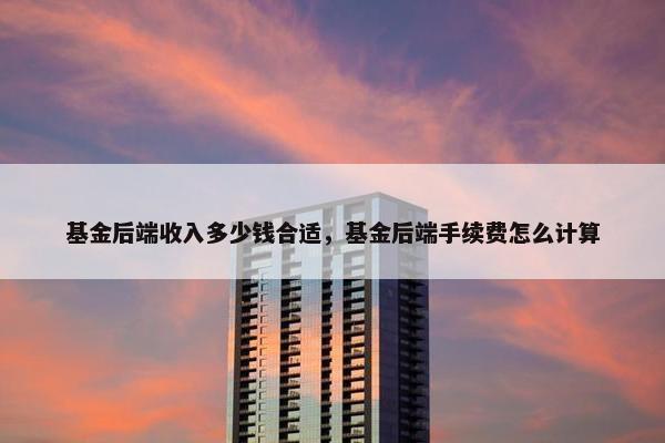 基金后端收入多少钱合适，基金后端手续费怎么计算