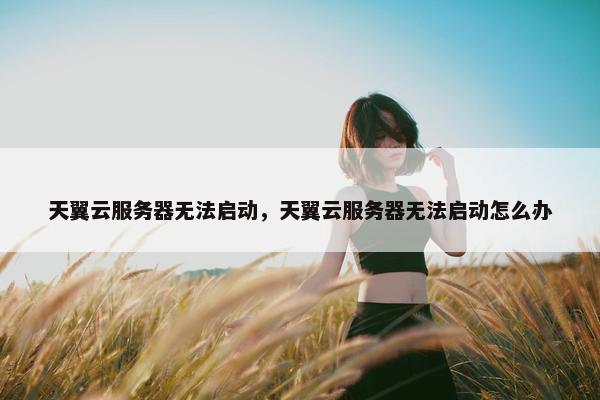 天翼云服务器无法启动，天翼云服务器无法启动怎么办