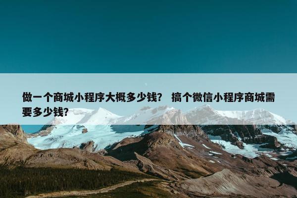 做一个商城小程序大概多少钱？ 搞个微信小程序商城需要多少钱？