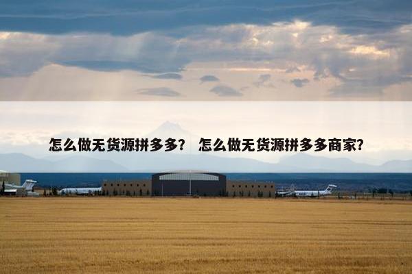 怎么做无货源拼多多？ 怎么做无货源拼多多商家？