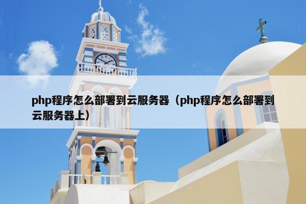 php程序怎么部署到云服务器（php程序怎么部署到云服务器上）