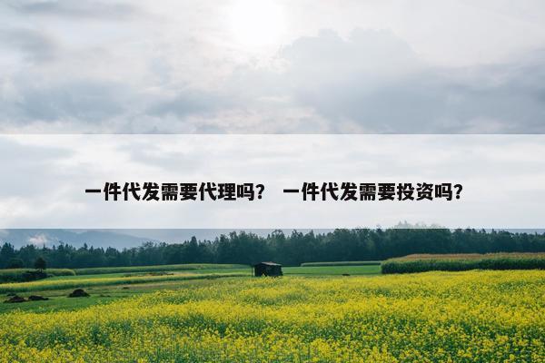 一件代发需要代理吗？ 一件代发需要投资吗？