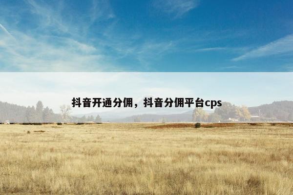 抖音开通分佣，抖音分佣平台cps