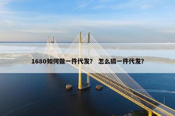 1680如何做一件代发？ 怎么搞一件代发？