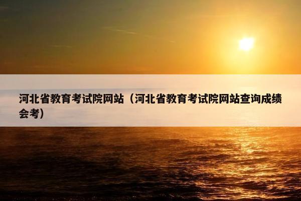 河北省教育考试院网站（河北省教育考试院网站查询成绩会考）