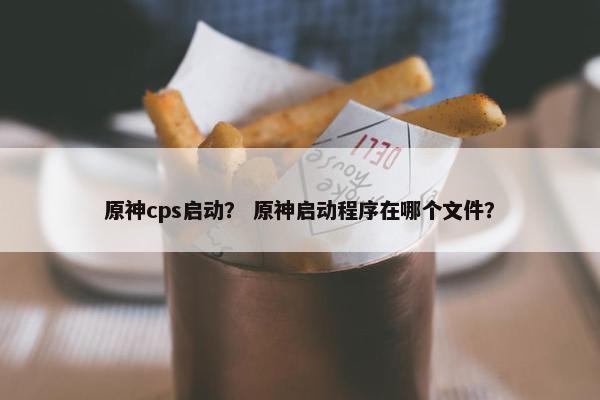 原神cps启动？ 原神启动程序在哪个文件？