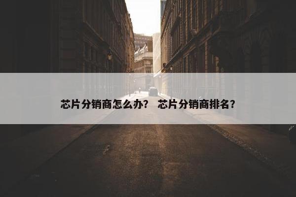 芯片分销商怎么办？ 芯片分销商排名？