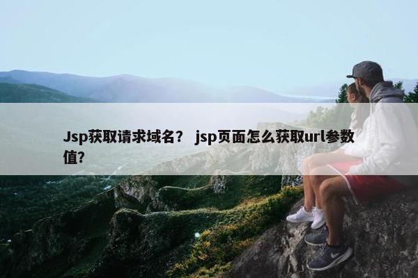 Jsp获取请求域名？ jsp页面怎么获取url参数值？