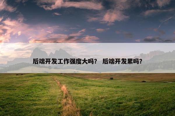 后端开发工作强度大吗？ 后端开发累吗？
