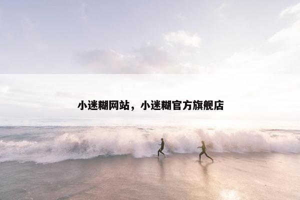小迷糊网站，小迷糊官方旗舰店