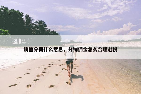 销售分佣什么意思，分销佣金怎么合理避税