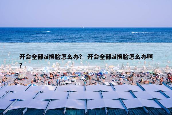 开会全部ai换脸怎么办？ 开会全部ai换脸怎么办啊？