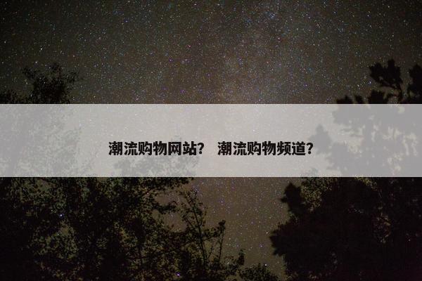 潮流购物网站？ 潮流购物频道？