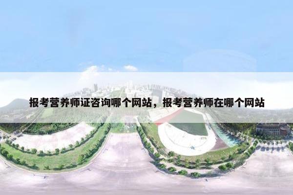 报考营养师证咨询哪个网站，报考营养师在哪个网站