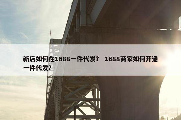 新店如何在1688一件代发？ 1688商家如何开通一件代发？