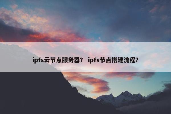 ipfs云节点服务器？ ipfs节点搭建流程？