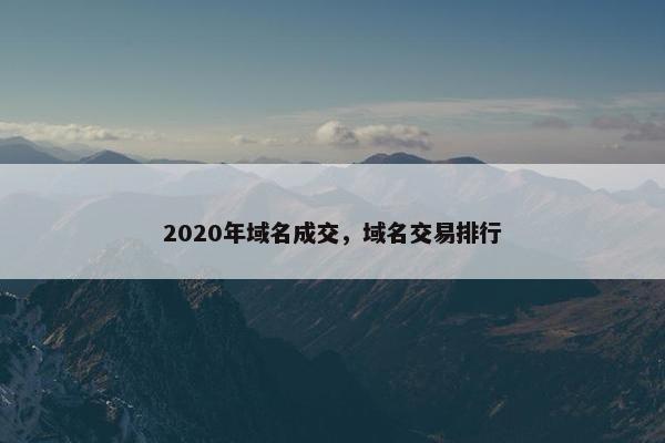 2020年域名成交,域名交易排行 2020年域名成交,域名交易排行