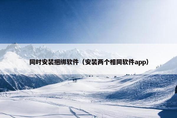 同时安装捆绑软件（安装两个相同软件app）