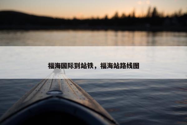 福海国际到站铁，福海站路线图