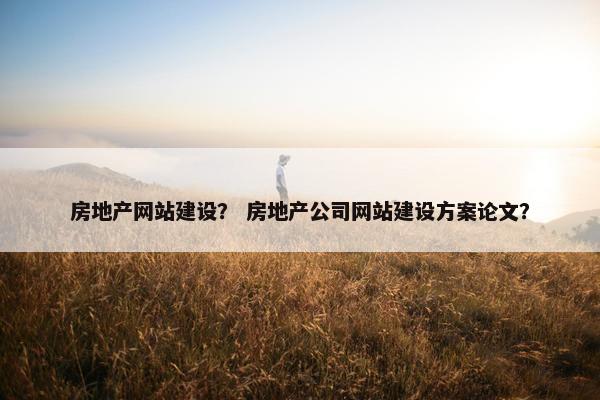 房地产网站建设？ 房地产公司网站建设方案论文？