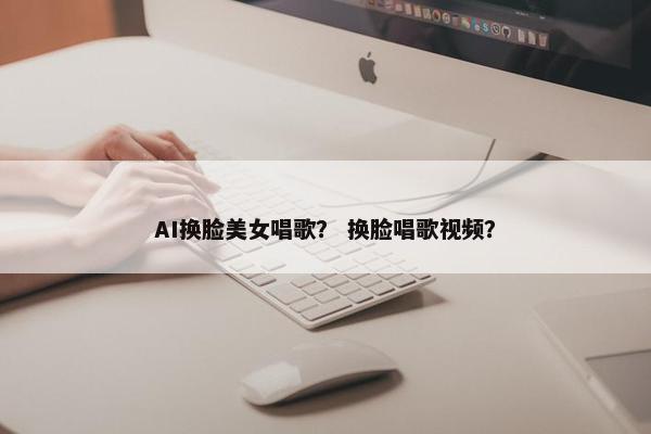 AI换脸美女唱歌？ 换脸唱歌视频？