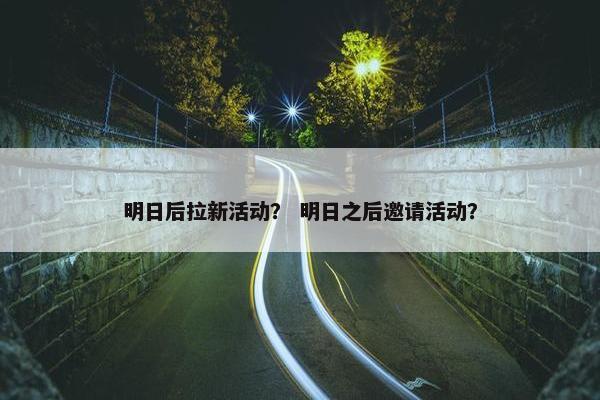 明日后拉新活动？ 明日之后邀请活动？