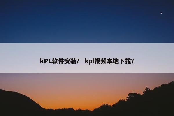 kPL软件安装？ kpl视频本地下载？