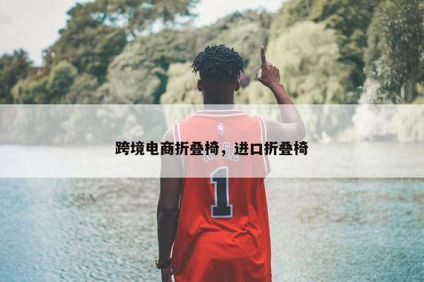 跨境电商折叠椅，进口折叠椅