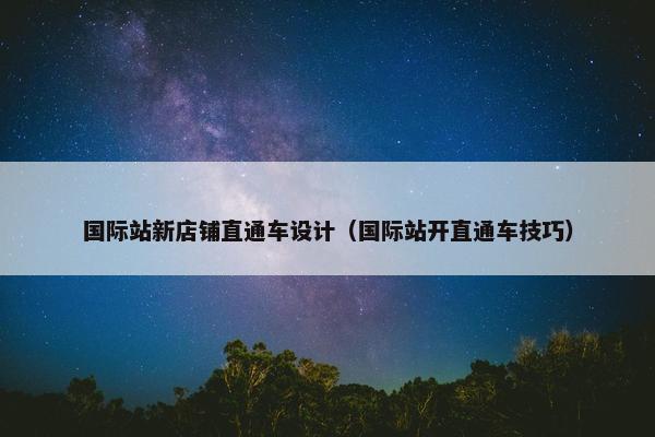 国际站新店铺直通车设计（国际站开直通车技巧）